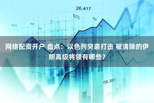网络配资开户 盘点：以色列突袭打击 被清除的伊朗高级将领有哪些？