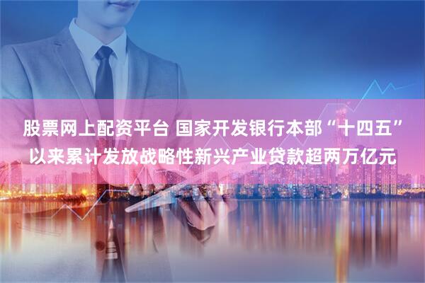 股票网上配资平台 国家开发银行本部“十四五”以来累计发放战略性新兴产业贷款超两万亿元