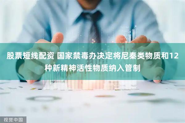 股票短线配资 国家禁毒办决定将尼秦类物质和12种新精神活性物质纳入管制