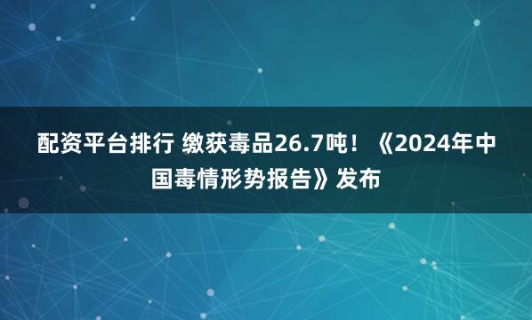 配资平台排行 缴获毒品26.7吨！《2024年中国毒情形势报告》发布