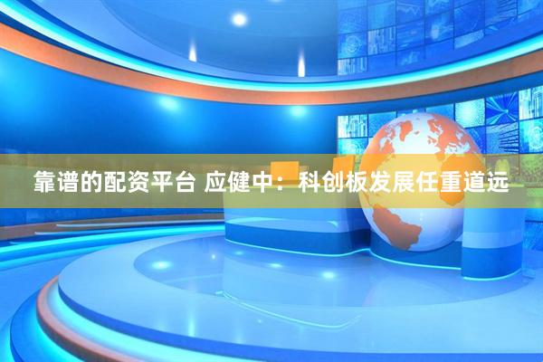 靠谱的配资平台 应健中：科创板发展任重道远