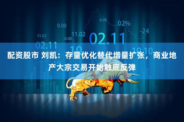 配资股市 刘凯：存量优化替代增量扩张，商业地产大宗交易开始触底反弹