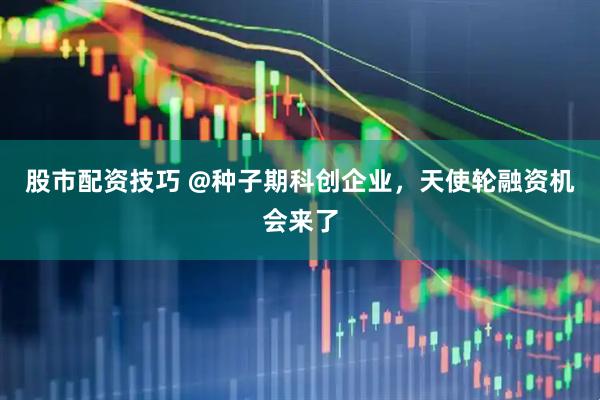 股市配资技巧 @种子期科创企业，天使轮融资机会来了
