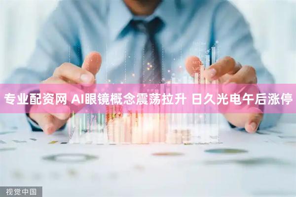 专业配资网 AI眼镜概念震荡拉升 日久光电午后涨停
