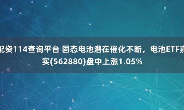 配资114查询平台 固态电池潜在催化不断，电池ETF嘉实(562880)盘中上涨1.05%