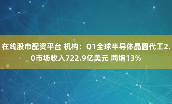 在线股市配资平台 机构：Q1全球半导体晶圆代工2.0市场收入722.9亿美元 同增13%