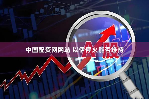 中国配资网网站 以伊停火能否维持