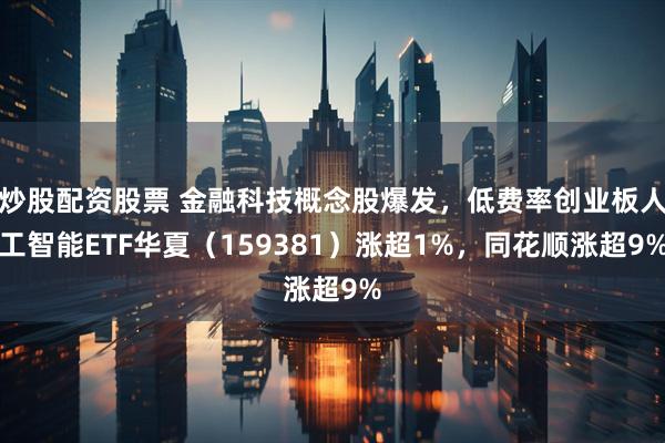 炒股配资股票 金融科技概念股爆发，低费率创业板人工智能ETF华夏（159381）涨超1%，同花顺涨超9%