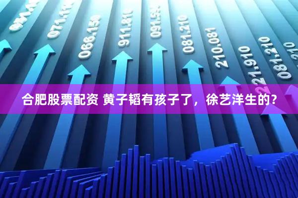 合肥股票配资 黄子韬有孩子了，徐艺洋生的？
