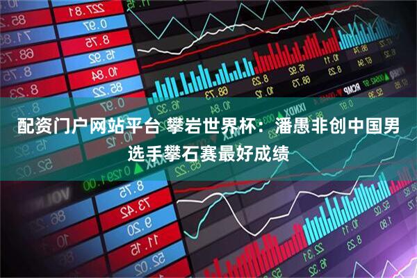 配资门户网站平台 攀岩世界杯：潘愚非创中国男选手攀石赛最好成绩
