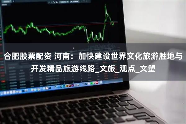 合肥股票配资 河南：加快建设世界文化旅游胜地与开发精品旅游线路_文旅_观点_文塑