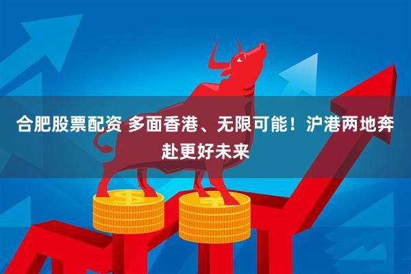 合肥股票配资 多面香港、无限可能！沪港两地奔赴更好未来