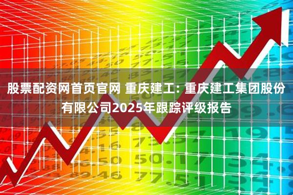 股票配资网首页官网 重庆建工: 重庆建工集团股份有限公司2025年跟踪评级报告