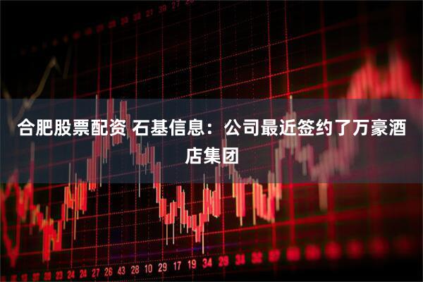 合肥股票配资 石基信息：公司最近签约了万豪酒店集团