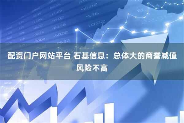 配资门户网站平台 石基信息：总体大的商誉减值风险不高
