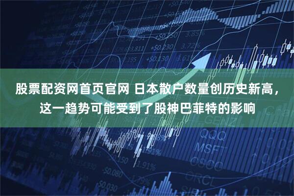 股票配资网首页官网 日本散户数量创历史新高，这一趋势可能受到了股神巴菲特的影响