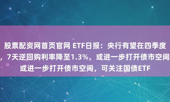 股票配资网首页官网 ETF日报：央行有望在四季度进一步降息10BP，7天逆回购利率降至1.3%，或进一步打开债市空间，可关注国债ETF