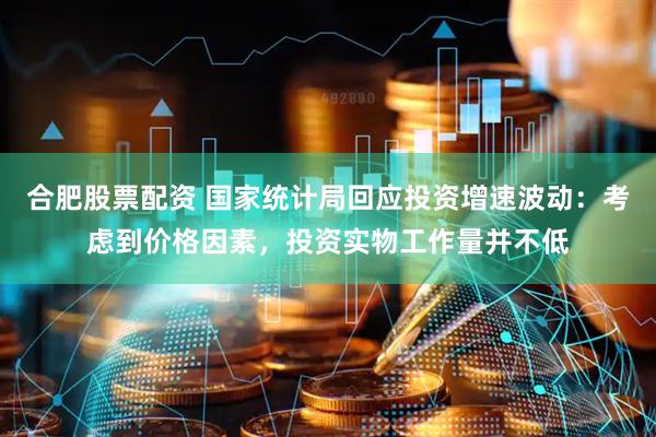 合肥股票配资 国家统计局回应投资增速波动：考虑到价格因素，投资实物工作量并不低