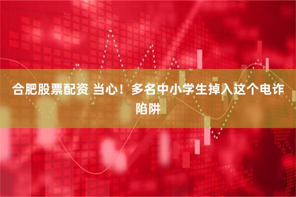 合肥股票配资 当心！多名中小学生掉入这个电诈陷阱