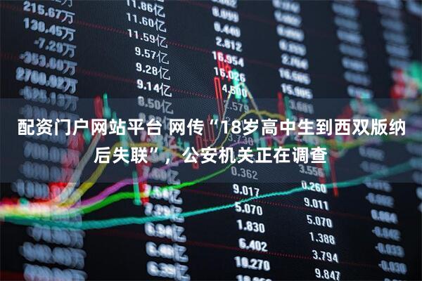 配资门户网站平台 网传“18岁高中生到西双版纳后失联”，公安机关正在调查