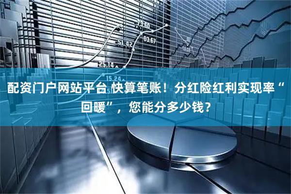 配资门户网站平台 快算笔账！分红险红利实现率“回暖”，您能分多少钱？