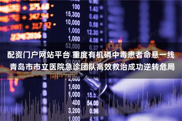 配资门户网站平台 重度有机磷中毒患者命悬一线 青岛市市立医院急诊团队高效救治成功逆转危局