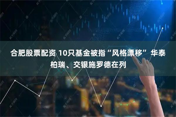 合肥股票配资 10只基金被指“风格漂移” 华泰柏瑞、交银施罗德在列