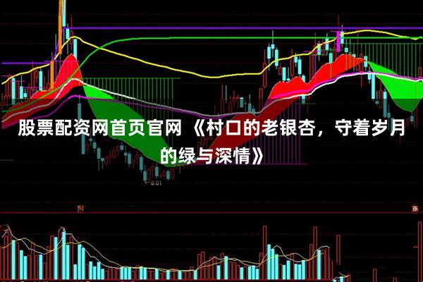 股票配资网首页官网 《村口的老银杏，守着岁月的绿与深情》