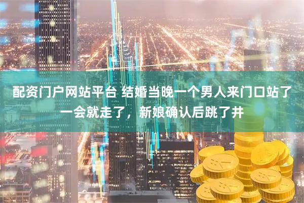 配资门户网站平台 结婚当晚一个男人来门口站了一会就走了，新娘确认后跳了井