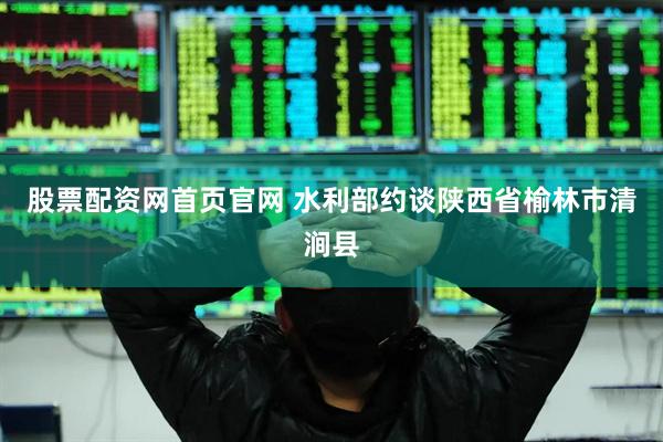 股票配资网首页官网 水利部约谈陕西省榆林市清涧县