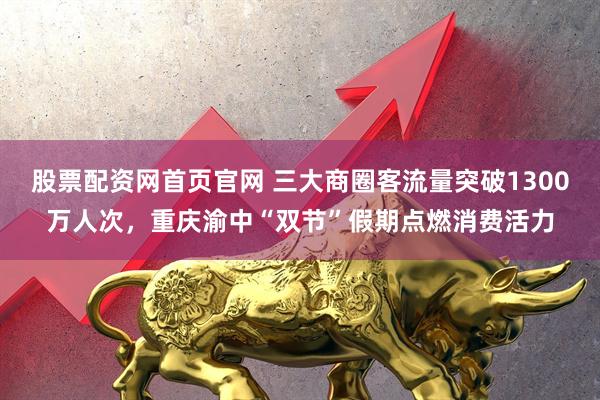 股票配资网首页官网 三大商圈客流量突破1300万人次，重庆渝中“双节”假期点燃消费活力