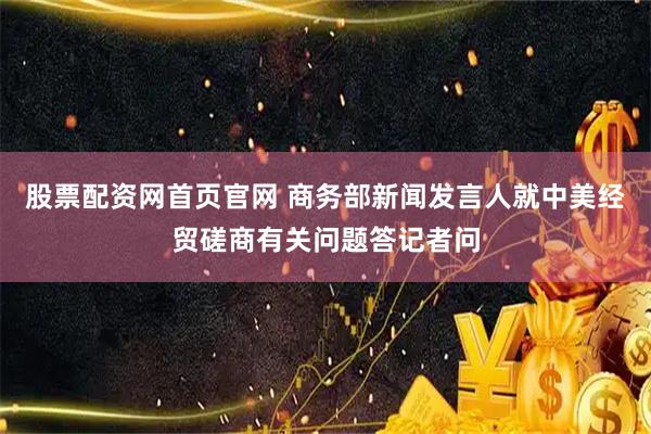 股票配资网首页官网 商务部新闻发言人就中美经贸磋商有关问题答记者问