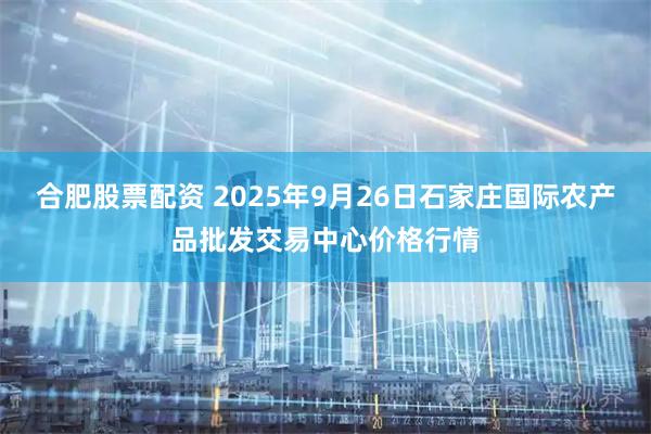 合肥股票配资 2025年9月26日石家庄国际农产品批发交易中心价格行情