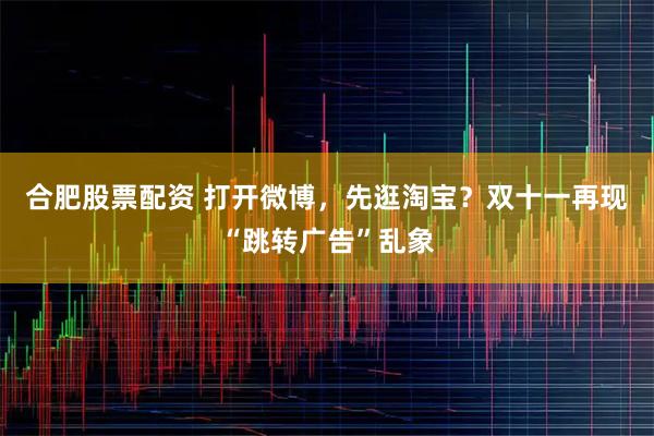 合肥股票配资 打开微博，先逛淘宝？双十一再现“跳转广告”乱象