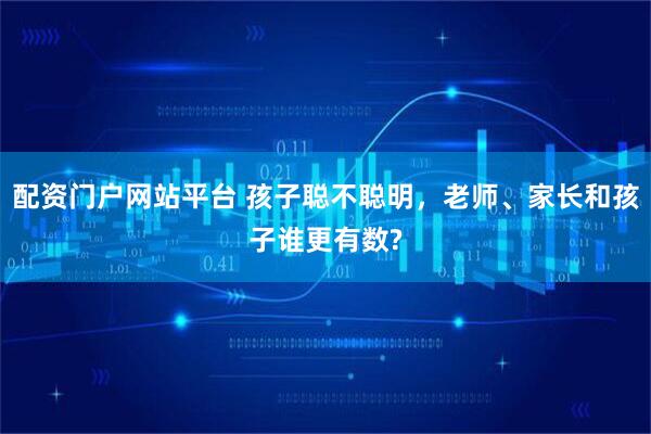 配资门户网站平台 孩子聪不聪明，老师、家长和孩子谁更有数?