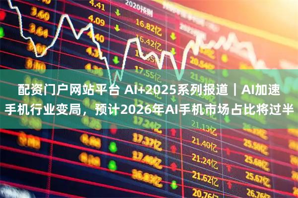 配资门户网站平台 AI+2025系列报道｜AI加速手机行业变局，预计2026年AI手机市场占比将过半