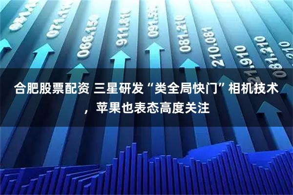 合肥股票配资 三星研发“类全局快门”相机技术，苹果也表态高度关注