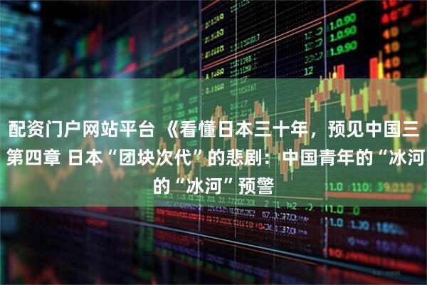 配资门户网站平台 《看懂日本三十年,预见中国三十年》第四章 日本“团块次代”的悲剧:中国青年的“冰河”预警