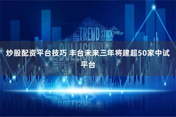 炒股配资平台技巧 丰台未来三年将建超50家中试平台