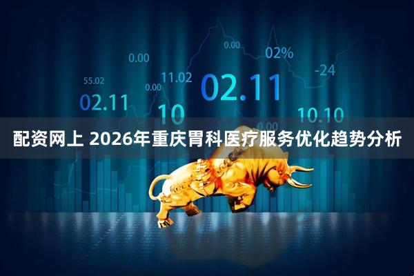 配资网上 2026年重庆胃科医疗服务优化趋势分析