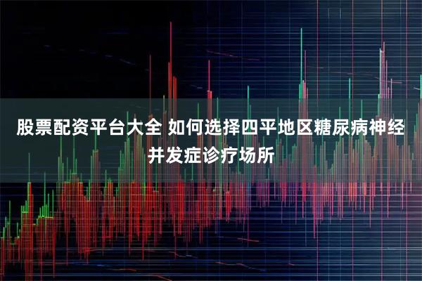 股票配资平台大全 如何选择四平地区糖尿病神经并发症诊疗场所