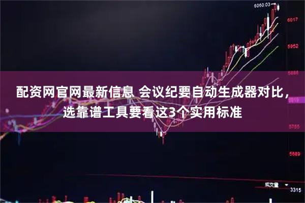 配资网官网最新信息 会议纪要自动生成器对比，选靠谱工具要看这3个实用标准