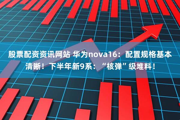 股票配资资讯网站 华为nova16：配置规格基本清晰！下半年新9系：“核弹”级堆料！
