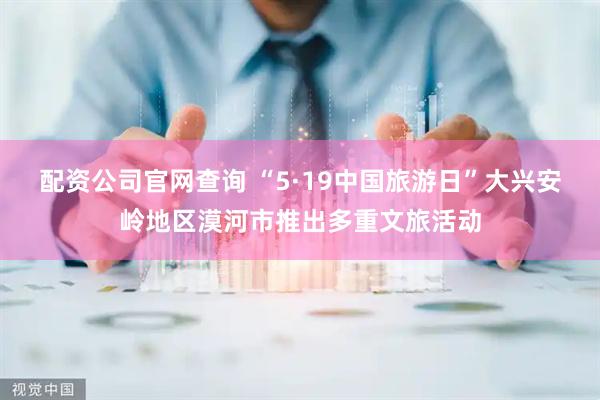 配资公司官网查询 “5·19中国旅游日”大兴安岭地区漠河市推出多重文旅活动