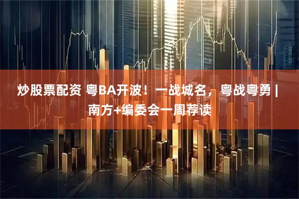 炒股票配资 粤BA开波!一战城名,粤战粤勇 | 南方+编委会一周荐读